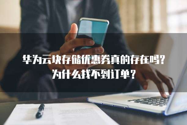 华为云块存储优惠券真的存在吗?为什么找不到订单?