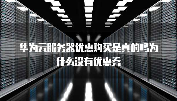 华为云服务器优惠购买是真的吗为什么没有优惠券