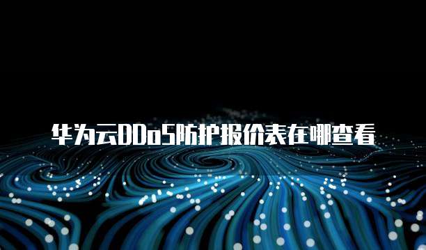 华为云DDoS防护报价表在哪查看