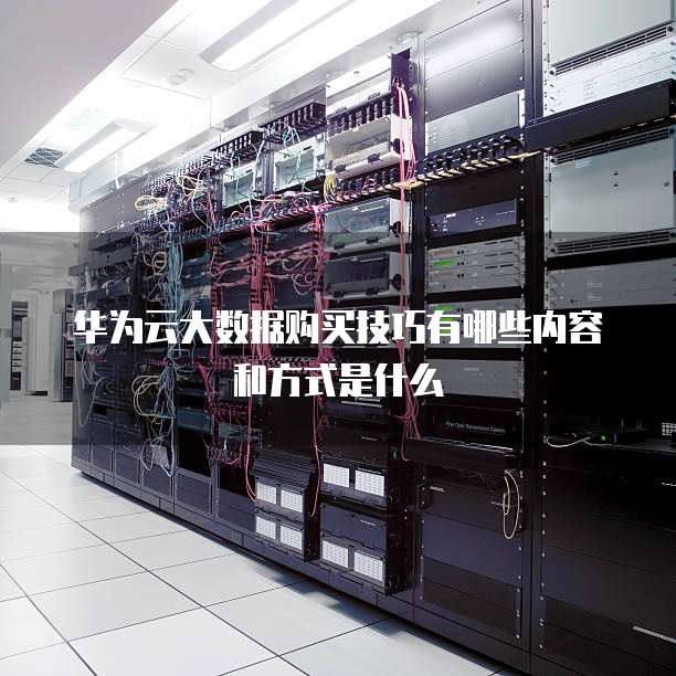 华为云大数据购买技巧有哪些内容和方式是什么