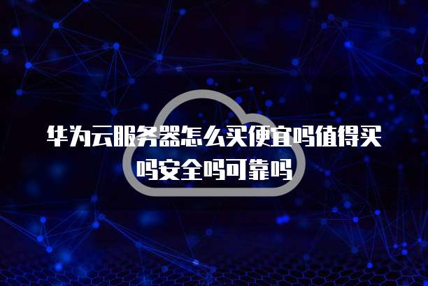 华为云服务器怎么买便宜吗值得买吗安全吗可靠吗