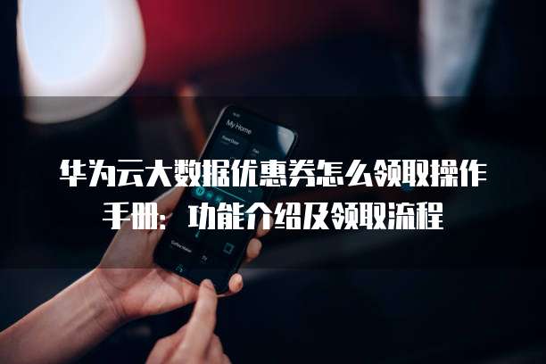 华为云大数据优惠券怎么领取操作手册:功能介绍及领取流程