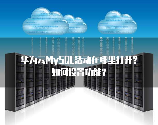 华为云MySQL活动在哪里打开？如何设置功能？