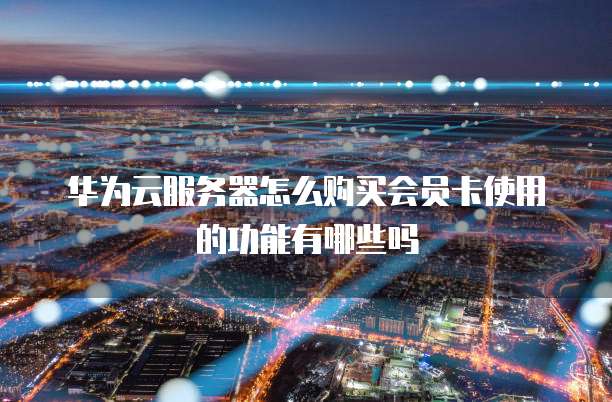 华为云服务器怎么购买会员卡使用的功能有哪些吗