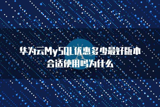 华为云MySQL优惠多少最好版本合适使用吗为什么
