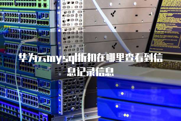 华为云mysql折扣在哪里查看到信息记录信息