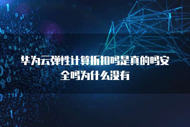 华为云弹性计算折扣吗是真的吗安全吗为什么没有