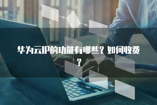 华为云IP的功能有哪些?如何收费?
