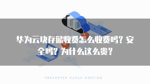 华为云块存储收费怎么收费吗？安全吗？为什么这么贵？