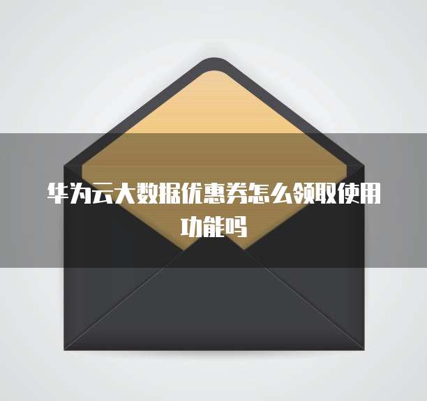 华为云大数据优惠券怎么领取使用功能吗