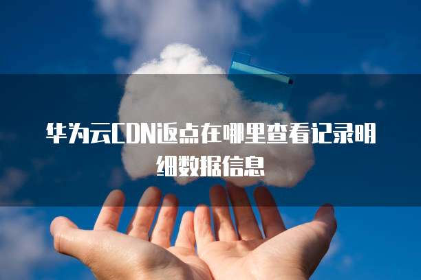 华为云CDN返点在哪里查看记录明细数据信息