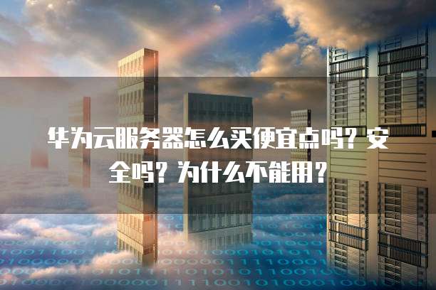 华为云服务器怎么买便宜点吗?安全吗?为什么不能用?