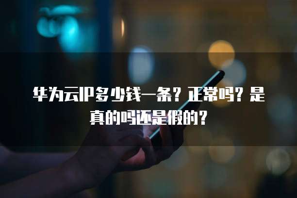 华为云IP多少钱一条?正常吗?是真的吗还是假的?