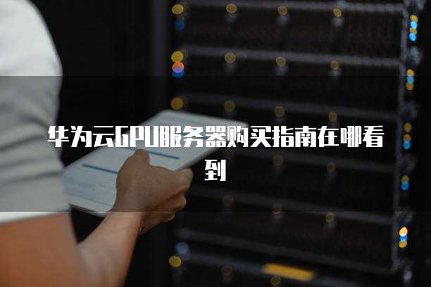 华为云GPU服务器购买指南在哪看到