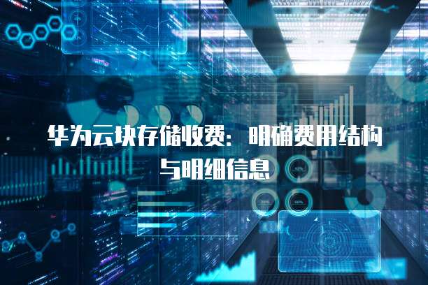 华为云块存储收费:明确费用结构与明细信息