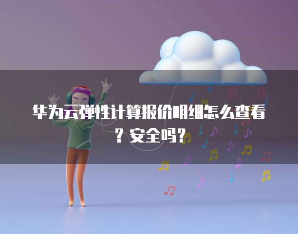 华为云弹性计算报价明细怎么查看?安全吗?