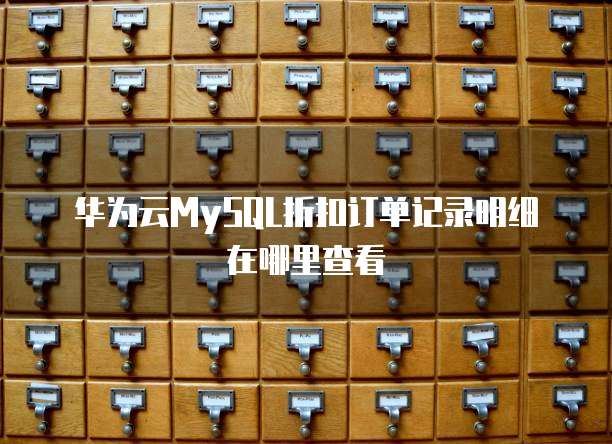 华为云MySQL折扣订单记录明细在哪里查看