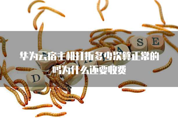 华为云宿主机打折多少次算正常的吗为什么还要收费