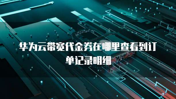华为云带宽代金券在哪里查看到订单记录明细