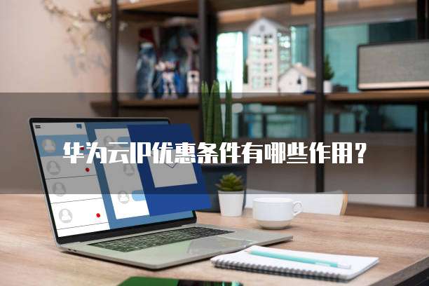 华为云IP优惠条件有哪些作用?