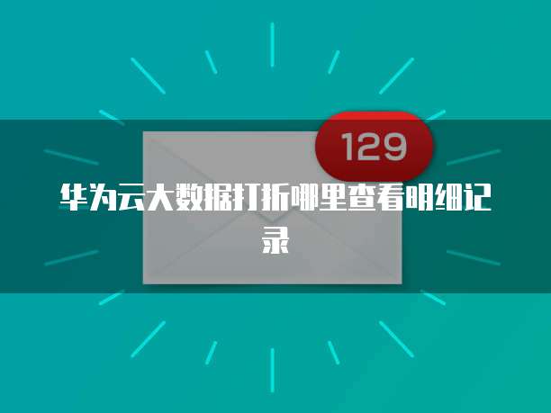 华为云大数据打折哪里查看明细记录