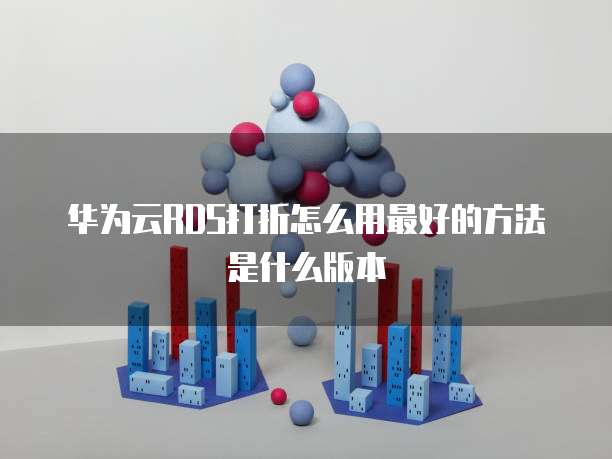 华为云RDS打折怎么用最好的方法是什么版本