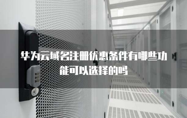 华为云域名注册优惠条件有哪些功能可以选择的吗