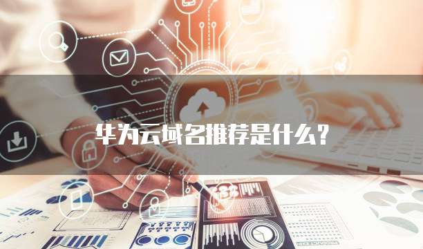 华为云域名推荐是什么?