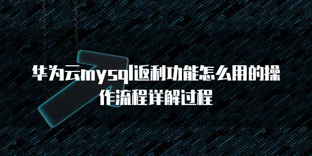 华为云mysql返利功能怎么用的操作流程详解过程