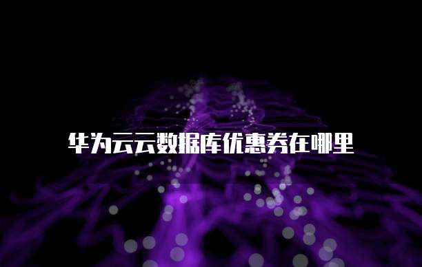 华为云云数据库优惠券在哪里