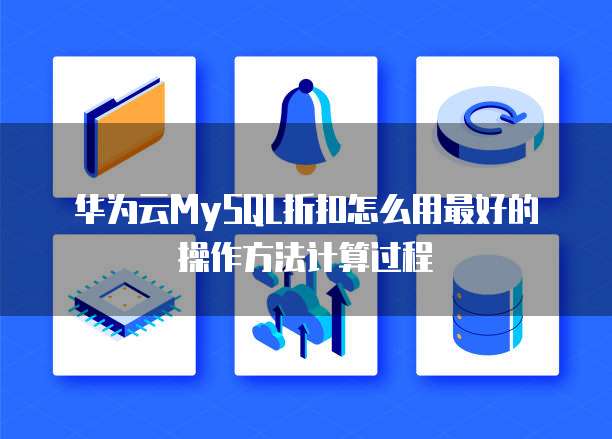 华为云MySQL折扣怎么用最好的操作方法计算过程