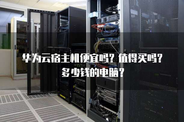 华为云宿主机便宜吗?值得买吗?多少钱的电脑?