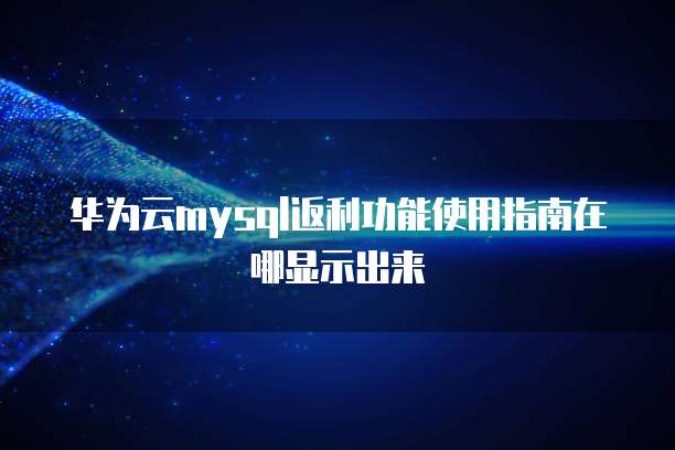华为云mysql返利功能使用指南在哪显示出来