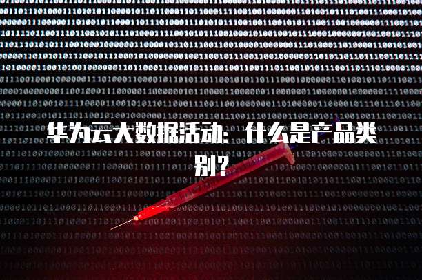 华为云大数据活动:什么是产品类别?
