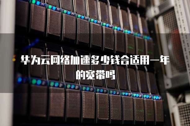 华为云网络加速多少钱合适用一年的宽带吗