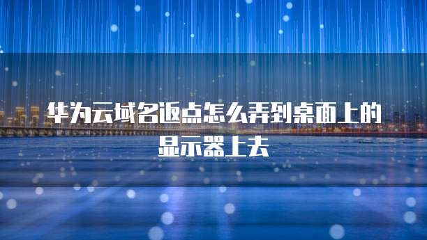 华为云域名返点怎么弄到桌面上的显示器上去