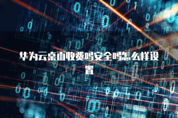 华为云桌面收费吗安全吗怎么样设置