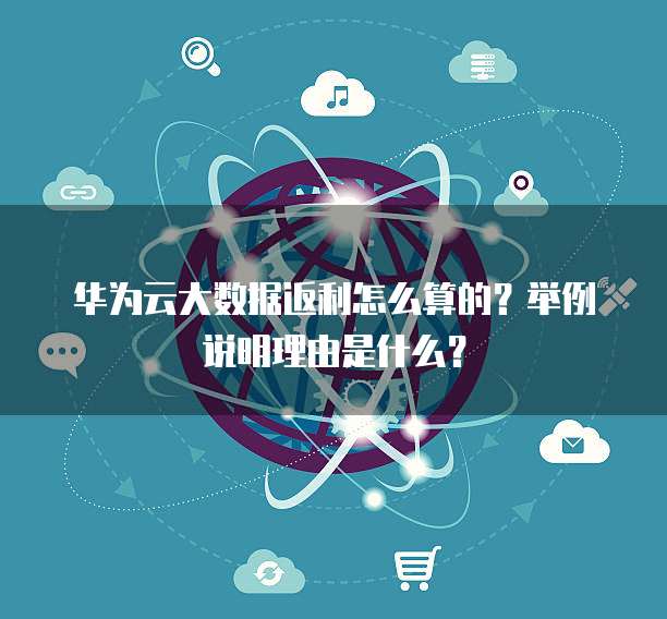华为云大数据返利怎么算的?举例说明理由是什么?