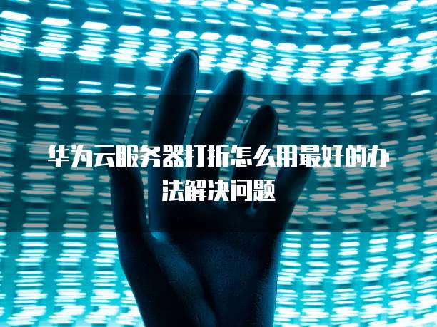 华为云服务器打折怎么用最好的办法解决问题
