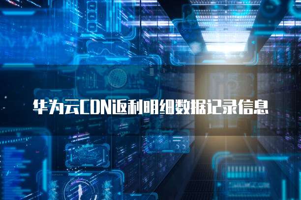华为云CDN返利明细数据记录信息