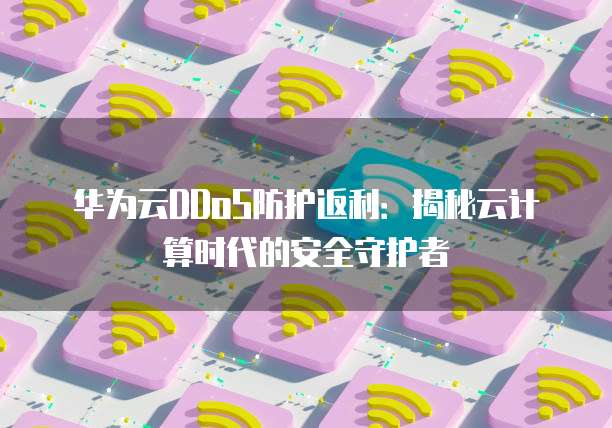 华为云DDoS防护返利:揭秘云计算时代的安全守护者
