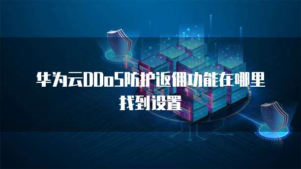 华为云DDoS防护返佣功能在哪里找到设置