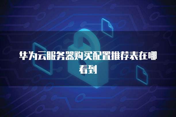 华为云服务器购买配置推荐表在哪看到