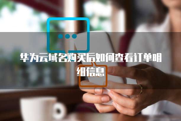 华为云域名购买后如何查看订单明细信息