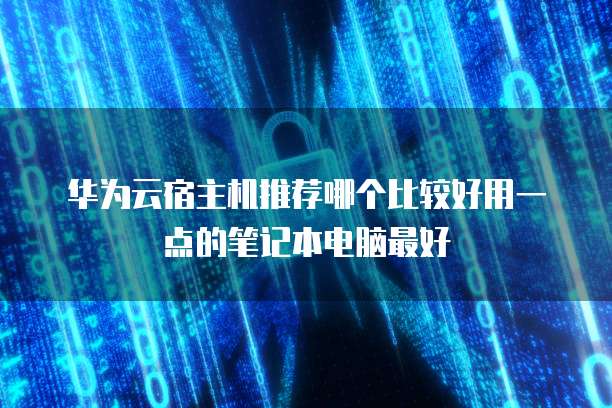 华为云宿主机推荐哪个比较好用一点的笔记本电脑最好