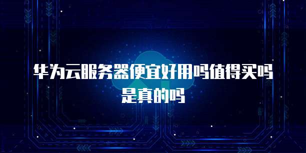 华为云服务器便宜好用吗值得买吗是真的吗