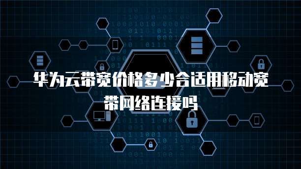 华为云带宽价格多少合适用移动宽带网络连接吗