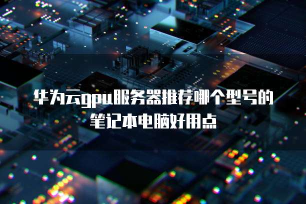 华为云gpu服务器推荐哪个型号的笔记本电脑好用点