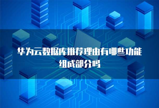华为云数据库推荐理由有哪些功能组成部分吗