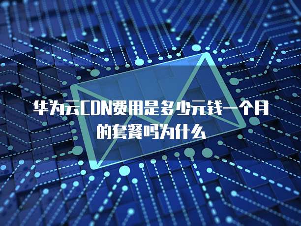 华为云CDN费用是多少元钱一个月的套餐吗为什么